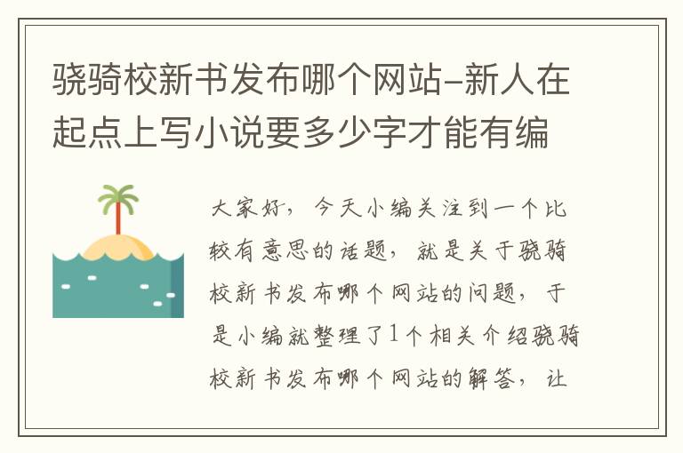 骁骑校新书发布哪个网站-新人在起点上写小说要多少字才能有编辑找你签约？